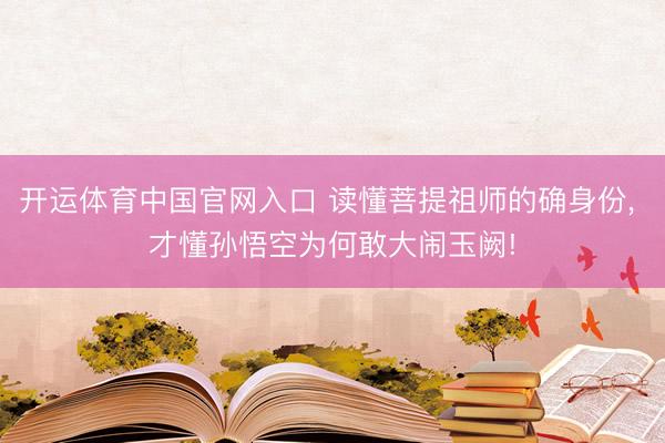 开运体育中国官网入口 读懂菩提祖师的确身份， 才懂孙悟空为何敢大闹玉阙!