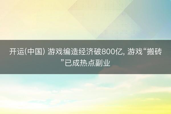 开运(中国) 游戏编造经济破800亿， 游戏“搬砖”已成热点副业