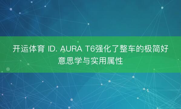 开运体育 ID. AURA T6强化了整车的极简好意思学与实用属性