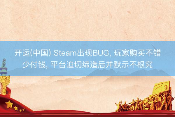 开运(中国) Steam出现BUG， 玩家购买不错少付钱， 平台迫切缔造后并默示不根究