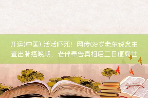 开运(中国) 活活吓死！网传69岁老东说念主查出肺癌晚期，老伴奉告真相后三日便离世