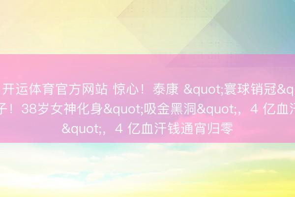 开运体育官方网站 惊心！泰康 "寰球销冠" 竟是骗子！38岁女神化身"吸金黑洞"，4 亿血汗钱通宵归零