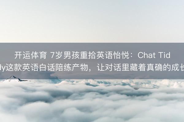 开运体育 7岁男孩重拾英语怡悦：Chat Tiddy这款英语白话陪练产物，让对话里藏着真确的成长