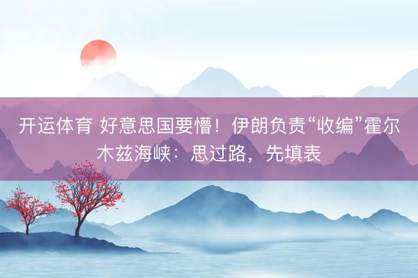 开运体育 好意思国要懵！伊朗负责“收编”霍尔木兹海峡：思过路，先填表