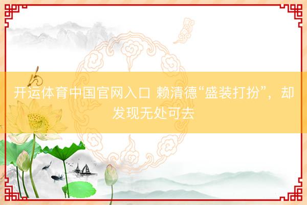 开运体育中国官网入口 赖清德“盛装打扮”，却发现无处可去