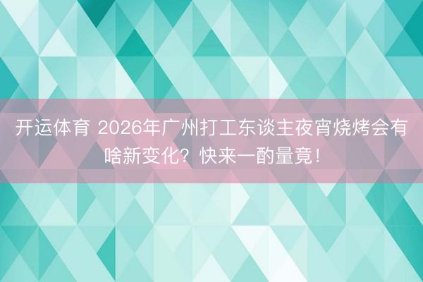 开运体育 2026年广州打工东谈主夜宵烧烤会有啥新变化？快来一酌量竟！