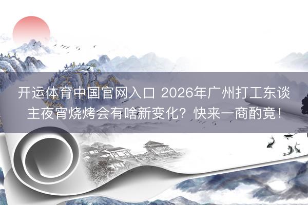 开运体育中国官网入口 2026年广州打工东谈主夜宵烧烤会有啥新变化？快来一商酌竟！
