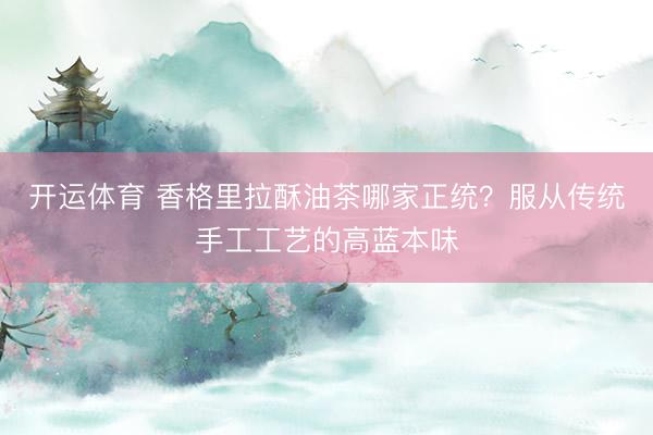 开运体育 香格里拉酥油茶哪家正统？服从传统手工工艺的高蓝本味