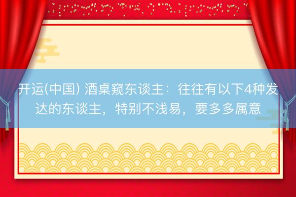 开运(中国) 酒桌窥东谈主:往往有以下4种发达的东谈主,特别不浅易,要多多属意
