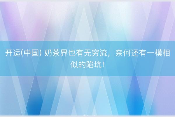 开运(中国) 奶茶界也有无穷流,奈何还有一模相似的陷坑!