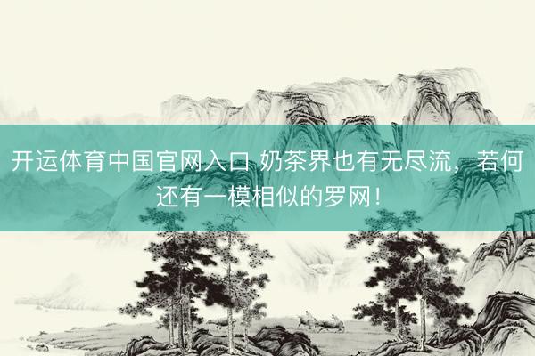 开运体育中国官网入口 奶茶界也有无尽流，若何还有一模相似的罗网！