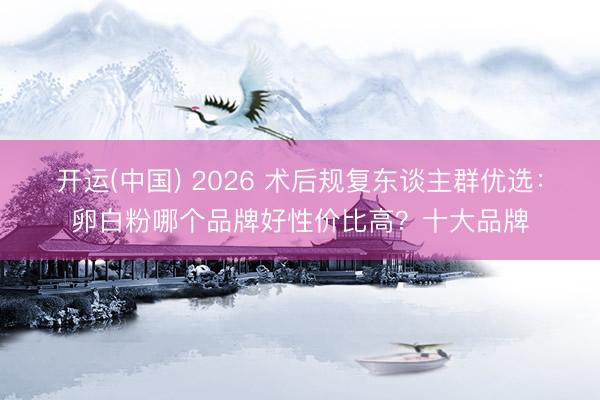 开运(中国) 2026 术后规复东谈主群优选：卵白粉哪个品牌好性价比高？十大品牌