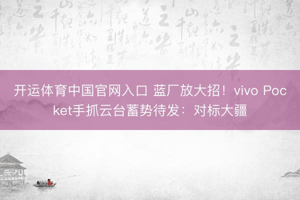 开运体育中国官网入口 蓝厂放大招！vivo Pocket手抓云台蓄势待发：对标大疆