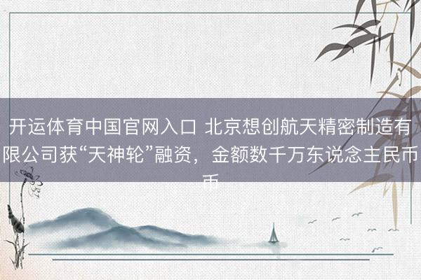 开运体育中国官网入口 北京想创航天精密制造有限公司获“天神轮”融资,金额数千万东说念主民币