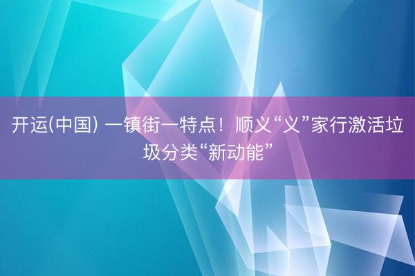开运(中国) 一镇街一特点！顺义“义”家行激活垃圾分类“新动能”