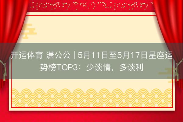 开运体育 潇公公 | 5月11日至5月17日星座运势榜TOP3：少谈情，多谈利