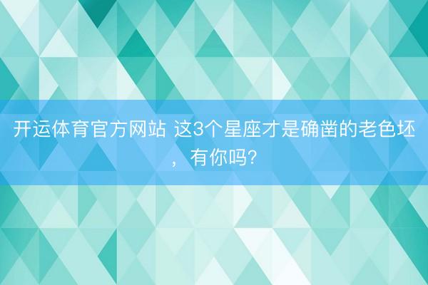 开运体育官方网站 这3个星座才是确凿的老色坯，<a href=
