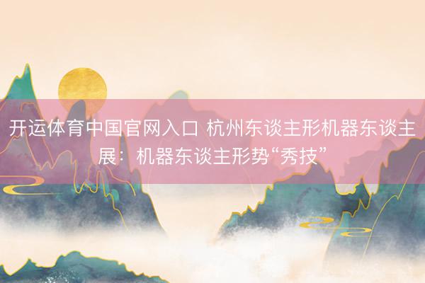 开运体育中国官网入口 杭州东谈主形机器东谈主展：机器东谈主形势“秀技”