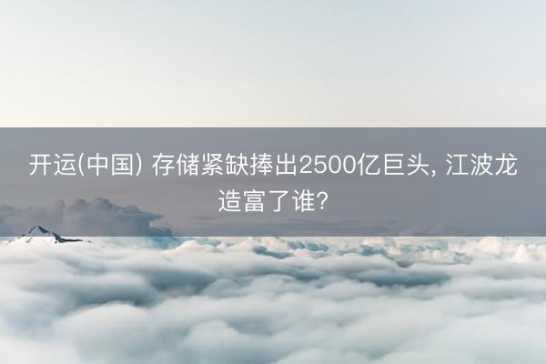 开运(中国) 存储紧缺捧出2500亿巨头， 江波龙造富了谁?