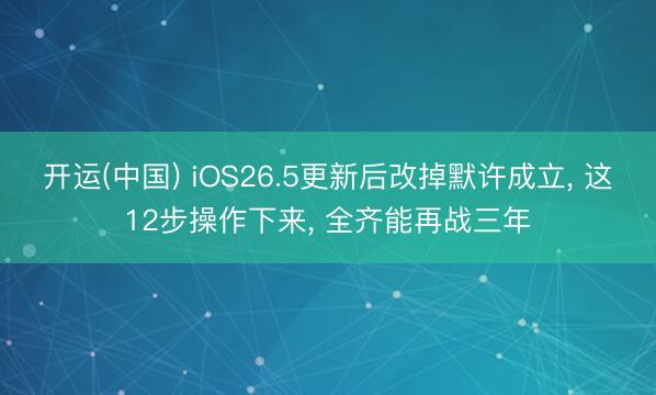 开运(中国) iOS26.5更新后改掉默许成立， 这12步操作下来， 全齐能再战三年