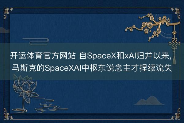 开运体育官方网站 自SpaceX和xAI归并以来， 马斯克的SpaceXAI中枢东说念主才捏续流失