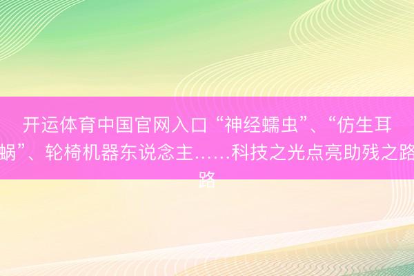 开运体育中国官网入口 “神经蠕虫”、“仿生耳蜗”、轮椅机器东说念主……科技之光点亮助残之路