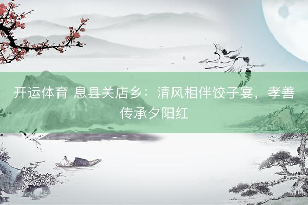 开运体育 息县关店乡:清风相伴饺子宴,孝善传承夕阳红
