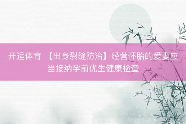 开运体育 【出身裂缝防治】经营怀胎的爱妻应当接纳孕前优生健康检查