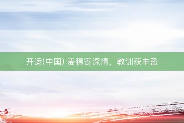 开运(中国) 麦穗寄深情，教训获丰盈