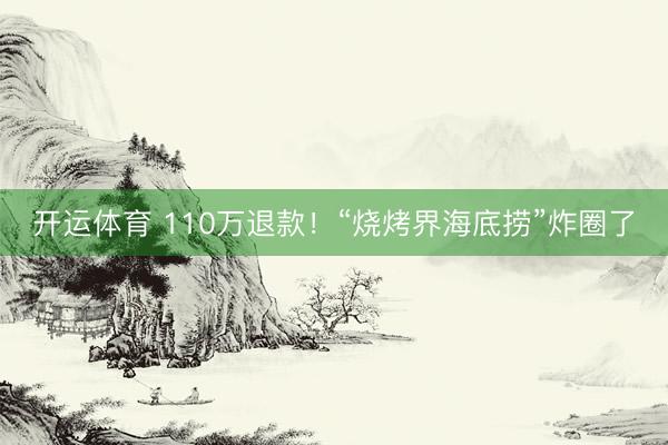 开运体育 110万退款！“烧烤界海底捞”炸圈了