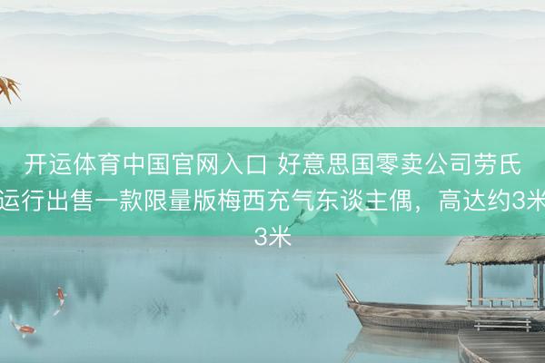 开运体育中国官网入口 好意思国零卖公司劳氏运行出售一款限量版梅西充气东谈主偶，高达约3米
