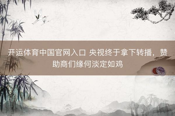 开运体育中国官网入口 央视终于拿下转播，赞助商们缘何淡定如鸡