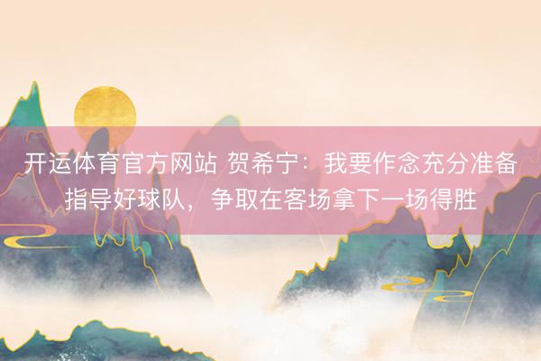 开运体育官方网站 贺希宁：我要作念充分准备指导好球队，争取在客场拿下一场得胜