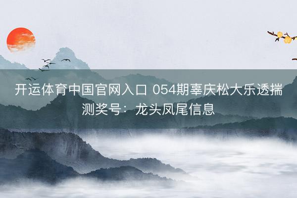 开运体育中国官网入口 054期辜庆松大乐透揣测奖号：龙头凤尾信息
