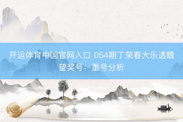 开运体育中国官网入口 054期丁荣春大乐透瞻望奖号：重号分析