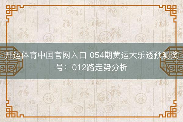 开运体育中国官网入口 054期黄运大乐透预测奖号:012路走势分析