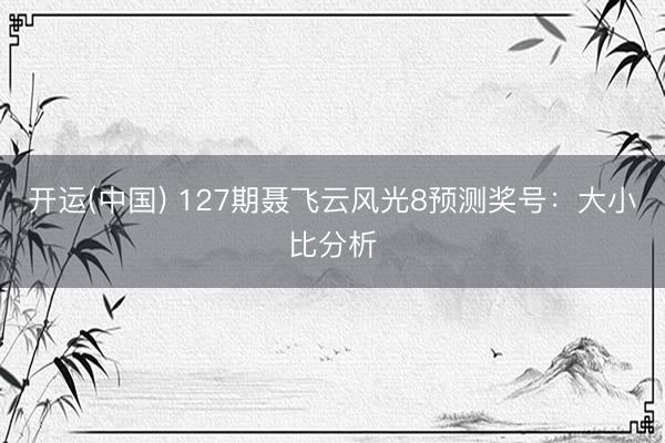 开运(中国) 127期聂飞云风光8预测奖号：大小比分析