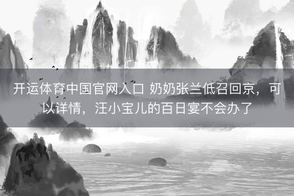 开运体育中国官网入口 奶奶张兰低召回京，可以详情，汪小宝儿的百日宴不会办了