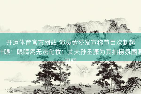 开运体育官方网站 演员金莎发宣称节目次制起针眼：眼睛疼无法化妆；丈夫孙丞潇为其拍摄氛围照