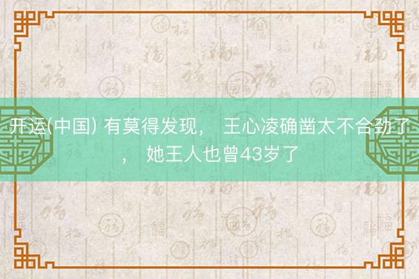 开运(中国) 有莫得发现， 王心凌确凿太不合劲了， 她王人也曾43岁了