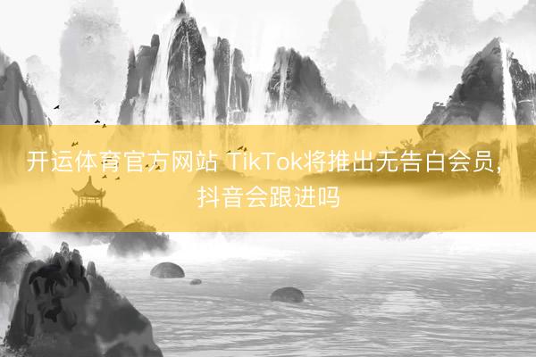 开运体育官方网站 TikTok将推出无告白会员， 抖音会跟进吗