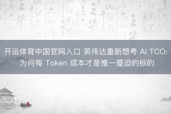 开运体育中国官网入口 英伟达重新想考 AI TCO: 为何每 Token 成本才是惟一蹙迫的标的