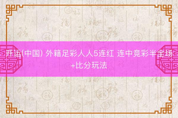 开运(中国) 外籍足彩人人5连红 连中竞彩半全场+比分玩法