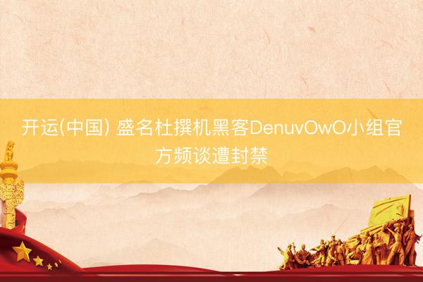 开运(中国) 盛名杜撰机黑客DenuvOwO小组官方频谈遭封禁