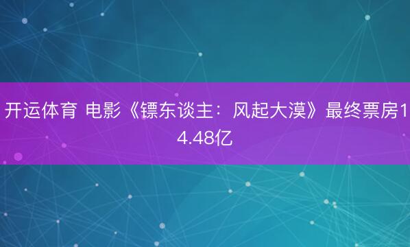 开运体育 电影《镖东谈主：风起大漠》最终票房14.48亿