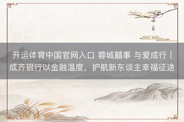 开运体育中国官网入口 蓉城囍事 与爱成行｜成齐银行以金融温度，护航新东谈主幸福征途