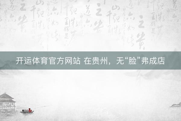 开运体育官方网站 在贵州，无“脸”弗成店