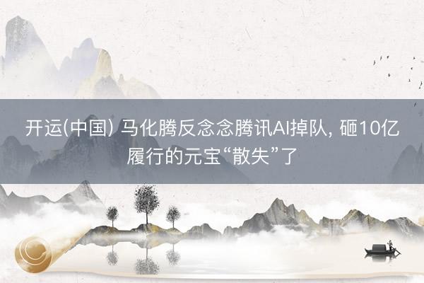 开运(中国) 马化腾反念念腾讯AI掉队， 砸10亿履行的元宝“散失”了