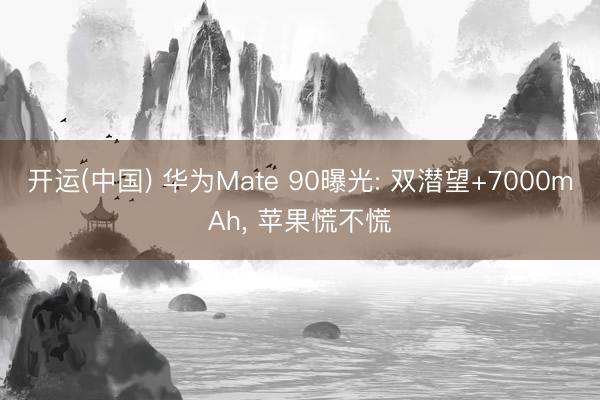 开运(中国) 华为Mate 90曝光: 双潜望+7000mAh， 苹果慌不慌
