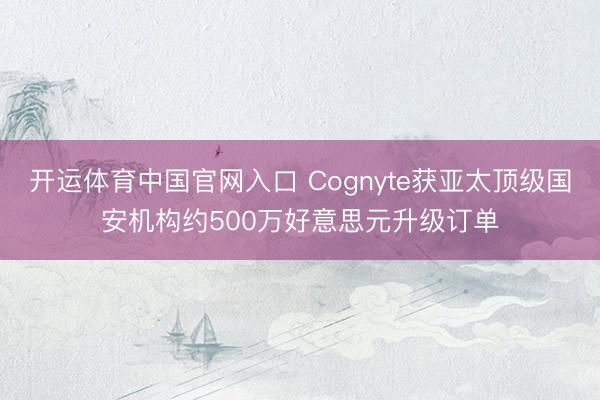 开运体育中国官网入口 Cognyte获亚太顶级国安机构约500万好意思元升级订单